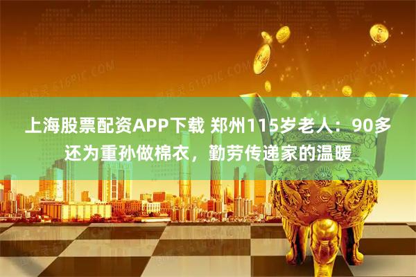 上海股票配资APP下载 郑州115岁老人：90多还为重孙做棉衣，勤劳传递家的温暖