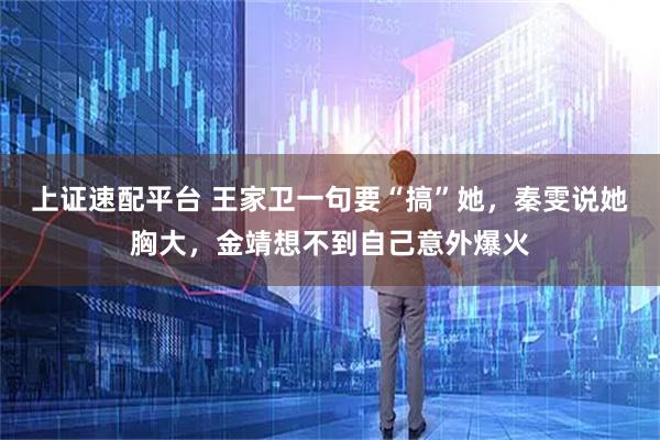 上证速配平台 王家卫一句要“搞”她，秦雯说她胸大，金靖想不到自己意外爆火