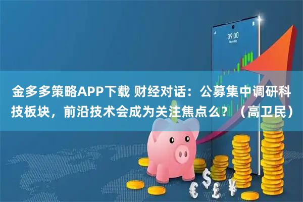 金多多策略APP下载 财经对话：公募集中调研科技板块，前沿技术会成为关注焦点么？（高卫民）