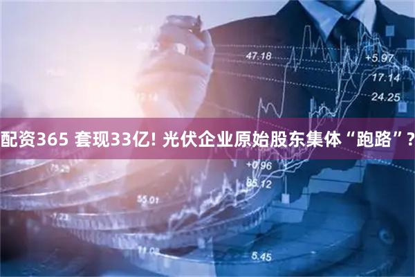 配资365 套现33亿! 光伏企业原始股东集体“跑路”?