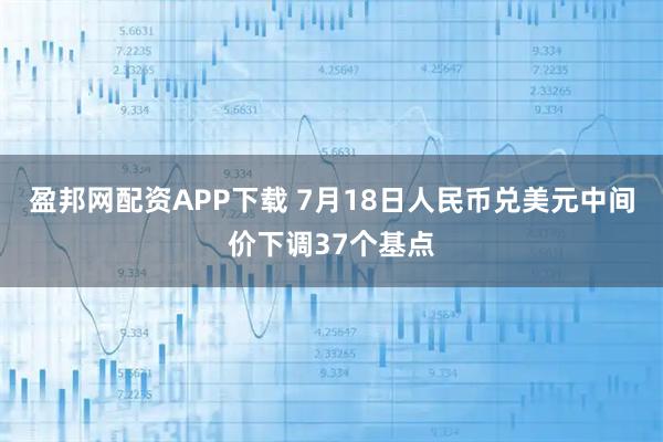 盈邦网配资APP下载 7月18日人民币兑美元中间价下调37个基点
