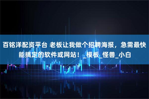 百铭洋配资平台 老板让我做个招聘海报，急需最快能搞定的软件或网站！_模板_怪兽_小白