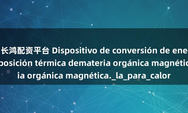 长鸿配资平台 Dispositivo de conversión de energía por descomposición térmica demateria orgánica magnética._la_para_calor