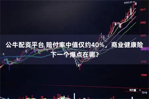 公牛配资平台 赔付率中值仅约40%，商业健康险下一个爆点在哪？