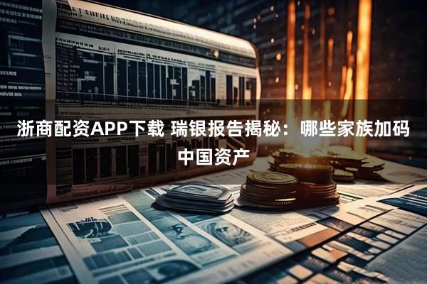 浙商配资APP下载 瑞银报告揭秘：哪些家族加码中国资产