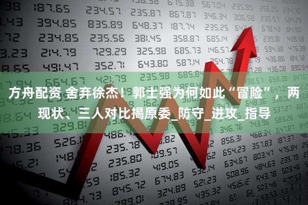 方舟配资 舍弃徐杰！郭士强为何如此“冒险”，两现状、三人对比揭原委_防守_进攻_指导
