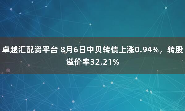 卓越汇配资平台 8月6日中贝转债上涨0.94%，转股溢价率32.21%