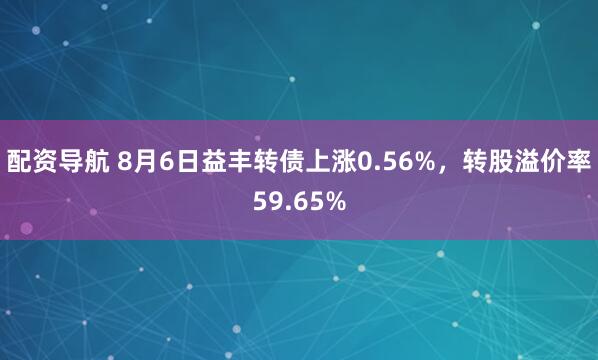 配资导航 8月6日益丰转债上涨0.56%，转股溢价率59.65%