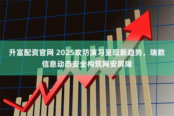 升富配资官网 2025攻防演习呈现新趋势，瑞数信息动态安全构筑网安屏障