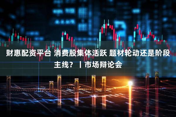 财惠配资平台 消费股集体活跃 题材轮动还是阶段主线？丨市场辩论会