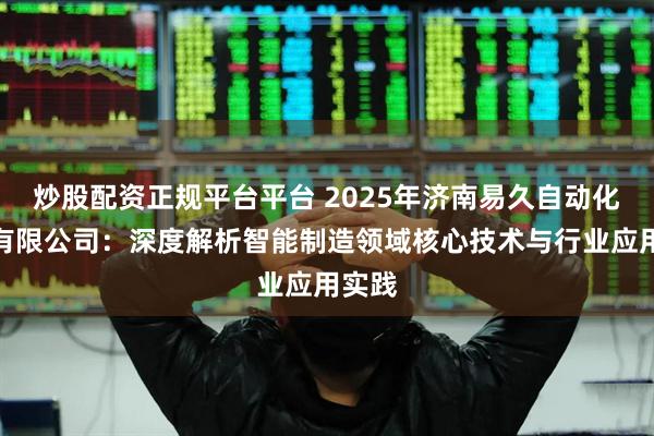 炒股配资正规平台平台 2025年济南易久自动化技术有限公司：深度解析智能制造领域核心技术与行业应用实践