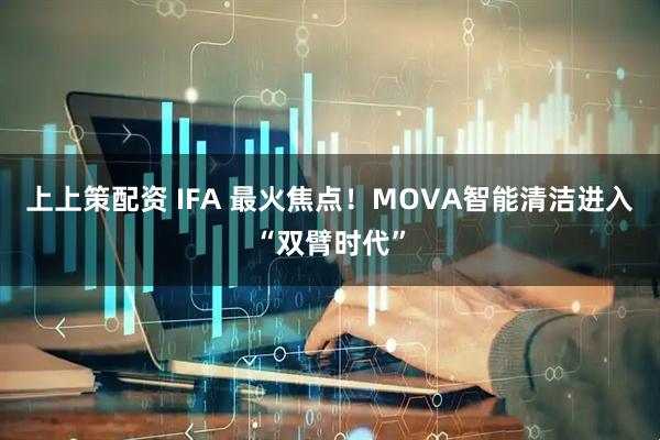 上上策配资 IFA 最火焦点！MOVA智能清洁进入“双臂时代”