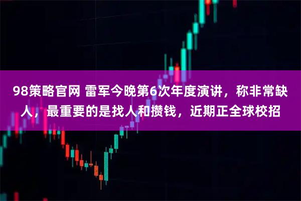 98策略官网 雷军今晚第6次年度演讲，称非常缺人，最重要的是找人和攒钱，近期正全球校招