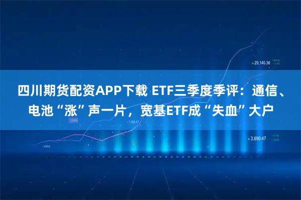 四川期货配资APP下载 ETF三季度季评：通信、电池“涨”声一片，宽基ETF成“失血”大户
