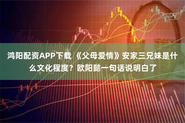 鸿阳配资APP下载 《父母爱情》安家三兄妹是什么文化程度？欧阳懿一句话说明白了
