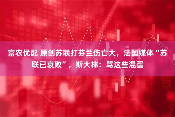 富农优配 原创苏联打芬兰伤亡大,法国媒体“苏联已衰败”,斯大林:骂这些混蛋