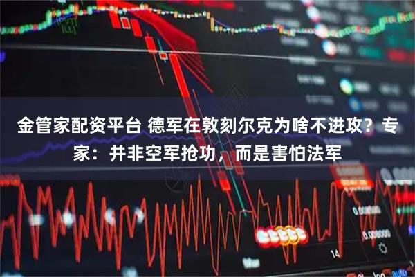 金管家配资平台 德军在敦刻尔克为啥不进攻?专家:并非空军抢功,而是害怕法军