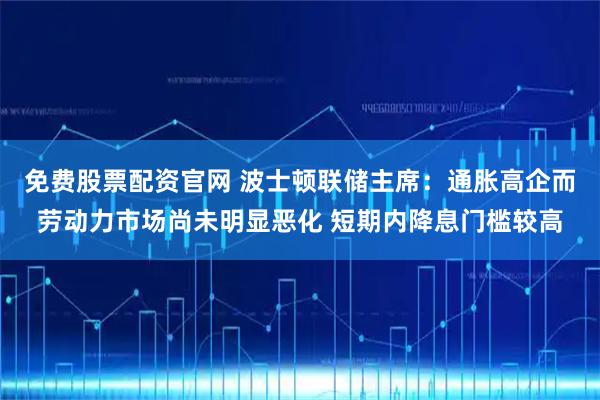 免费股票配资官网 波士顿联储主席：通胀高企而劳动力市场尚未明显恶化 短期内降息门槛较高