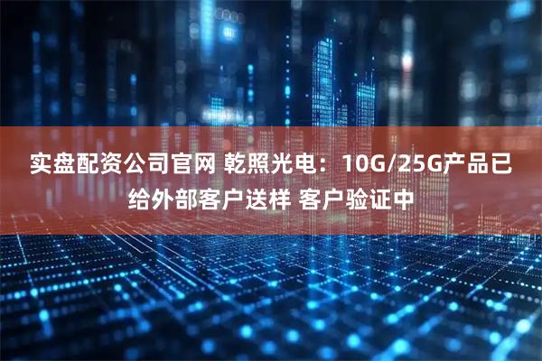 实盘配资公司官网 乾照光电：10G/25G产品已给外部客户送样 客户验证中