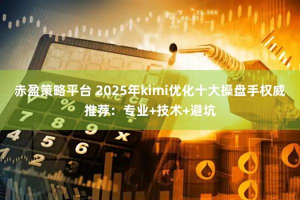 赤盈策略平台 2025年kimi优化十大操盘手权威推荐：专业+技术+避坑