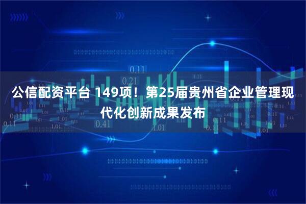公信配资平台 149项!第25届贵州省企业管理现代化创新成果发布