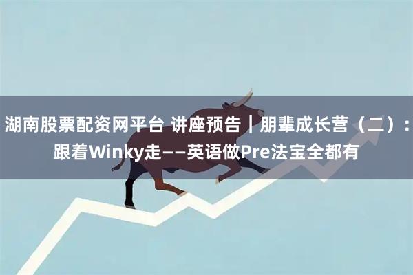 湖南股票配资网平台 讲座预告｜朋辈成长营（二）：跟着Winky走——英语做Pre法宝全都有