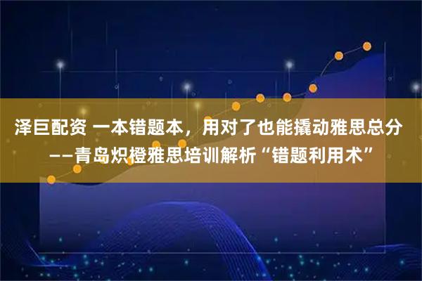泽巨配资 一本错题本,用对了也能撬动雅思总分 ——青岛炽橙雅思培训解析“错题利用术”