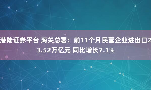港陆证券平台 海关总署：前11个月民营企业进出口23.52万亿元 同比增长7.1%