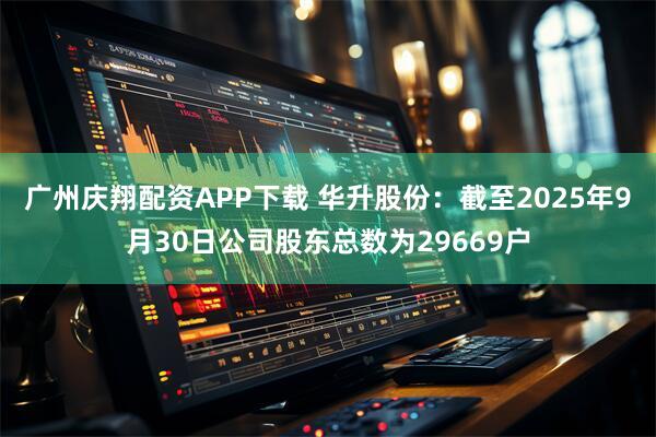 广州庆翔配资APP下载 华升股份：截至2025年9月30日公司股东总数为29669户