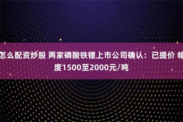怎么配资炒股 两家磷酸铁锂上市公司确认：已提价 幅度1500至2000元/吨
