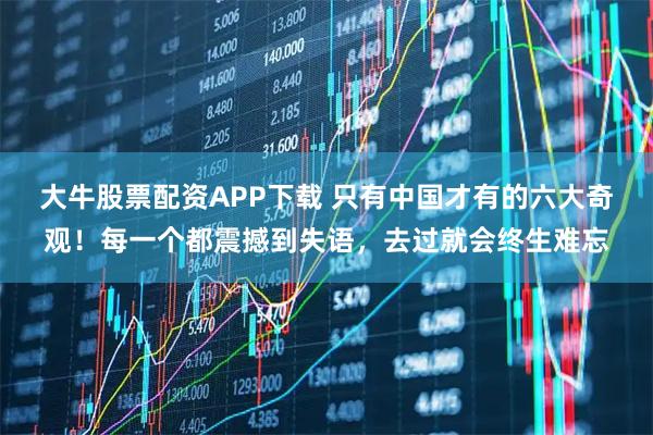 大牛股票配资APP下载 只有中国才有的六大奇观!每一个都震撼到失语,去过就会终生难忘