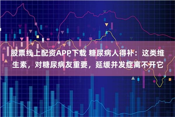 股票线上配资APP下载 糖尿病人得补：这类维生素，对糖尿病友重要，延缓并发症离不开它