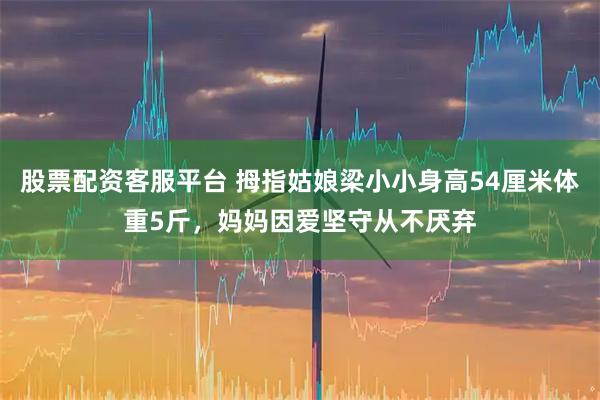 股票配资客服平台 拇指姑娘梁小小身高54厘米体重5斤，妈妈因爱坚守从不厌弃