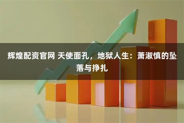 辉煌配资官网 天使面孔，地狱人生：萧淑慎的坠落与挣扎