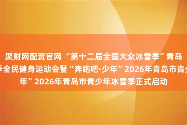 聚财网配资官网 “第十二届全国大众冰雪季”青岛站青岛市第七届冬季全民健身运动会暨“奔跑吧·少年”2026年青岛市青少年冰雪季正式启动