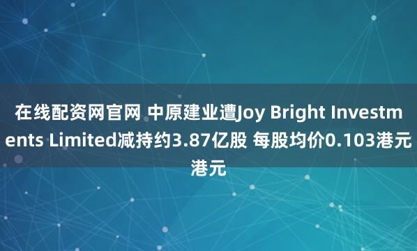 在线配资网官网 中原建业遭Joy Bright Investments Limited减持约3.87亿股 每股均价0.103港元
