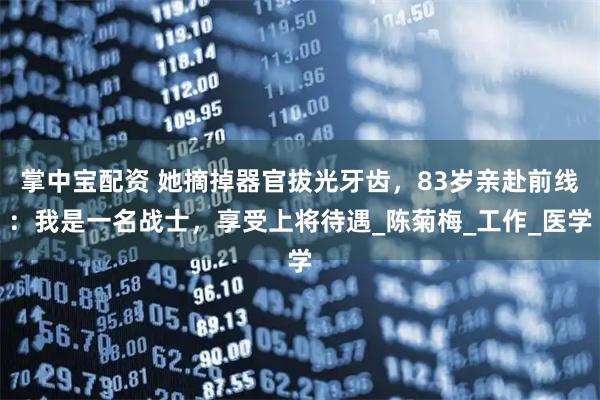 掌中宝配资 她摘掉器官拔光牙齿,83岁亲赴前线:我是一名战士,享受上将待遇_陈菊梅_工作_医学