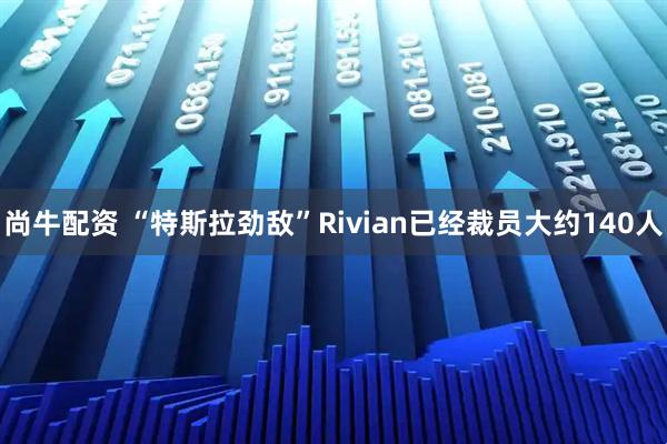 尚牛配资 “特斯拉劲敌”Rivian已经裁员大约140人