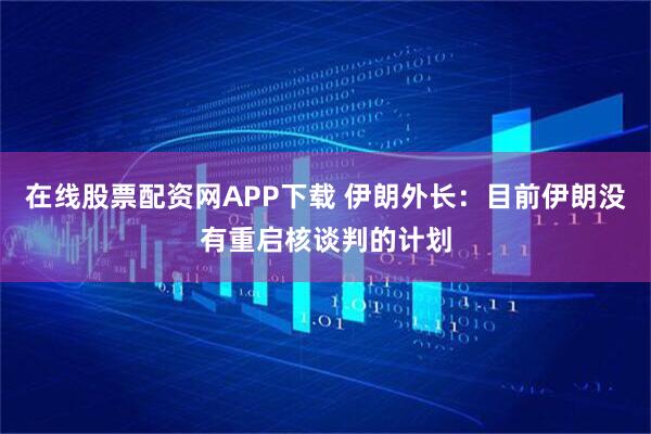 在线股票配资网APP下载 伊朗外长：目前伊朗没有重启核谈判的计划