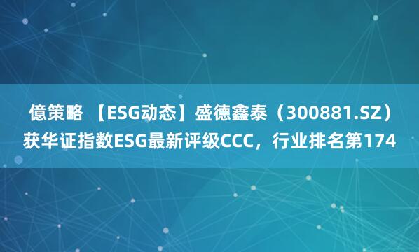 億策略 【ESG动态】盛德鑫泰（300881.SZ）获华证指数ESG最新评级CCC，行业排名第174