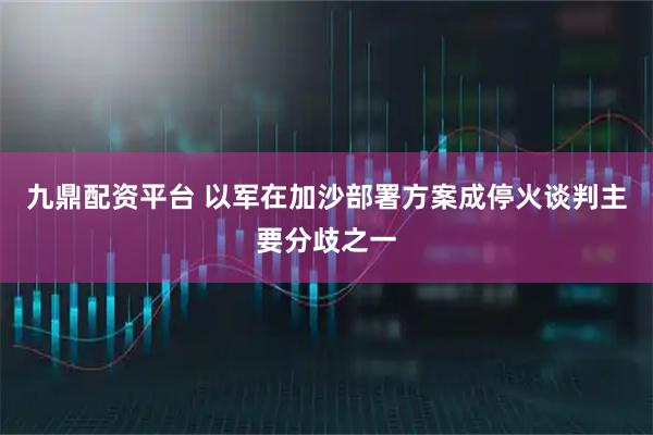 九鼎配资平台 以军在加沙部署方案成停火谈判主要分歧之一
