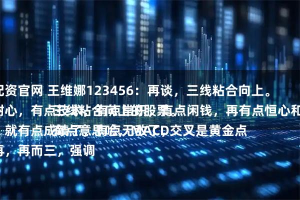翻翻配资官网 王维娜123456：再谈，三线粘合向上。
有点耐心，有点技术，有点常识，有点闲钱，再有点恒心和毅力。
多少，就有点成绩了，有点无敌了，
一而再，再而三，强调三线粘合向上的股票。
有点意思哈，MACD交叉是黄金点