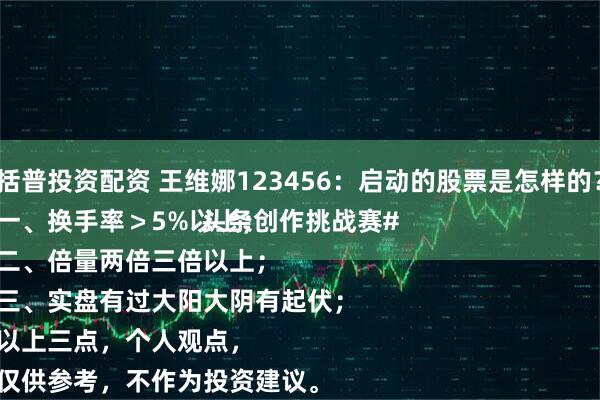 括普投资配资 王维娜123456：启动的股票是怎样的？
一、换手率＞5%以上；
二、倍量两倍三倍以上；
三、实盘有过大阳大阴有起伏；
以上三点，个人观点，
仅供参考，不作为投资建议。
#头条创作挑战赛#