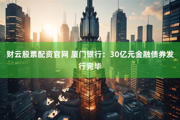 财云股票配资官网 厦门银行：30亿元金融债券发行完毕