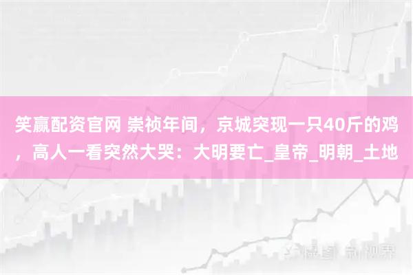 笑赢配资官网 崇祯年间，京城突现一只40斤的鸡，高人一看突然大哭：大明要亡_皇帝_明朝_土地