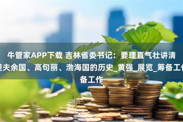 牛管家APP下载 吉林省委书记：要理直气壮讲清楚夫余国、高句丽、渤海国的历史_黄强_展览_筹备工作