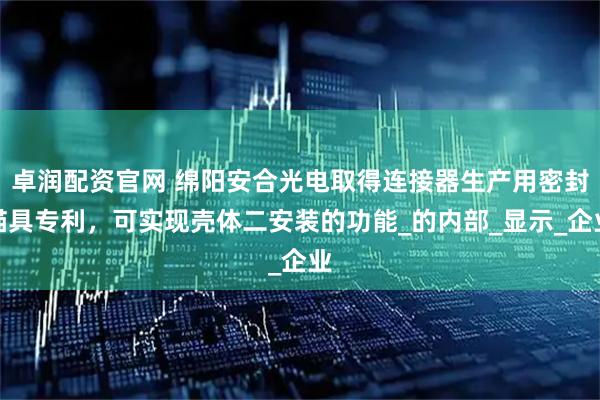 卓润配资官网 绵阳安合光电取得连接器生产用密封锚具专利，可实现壳体二安装的功能_的内部_显示_企业