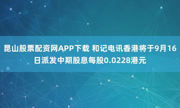 昆山股票配资网APP下载 和记电讯香港将于9月16日派发中期股息每股0.0228港元
