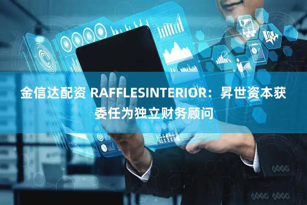 金信达配资 RAFFLESINTERIOR：昇世资本获委任为独立财务顾问