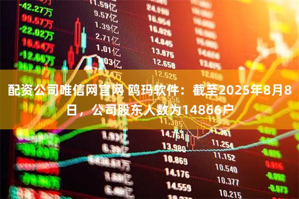 配资公司唯信网官网 鸥玛软件：截至2025年8月8日，公司股东人数为14866户